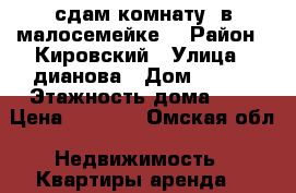 сдам комнату  в малосемейке  › Район ­ Кировский › Улица ­ дианова › Дом ­ 23  › Этажность дома ­ 9 › Цена ­ 7 000 - Омская обл. Недвижимость » Квартиры аренда   